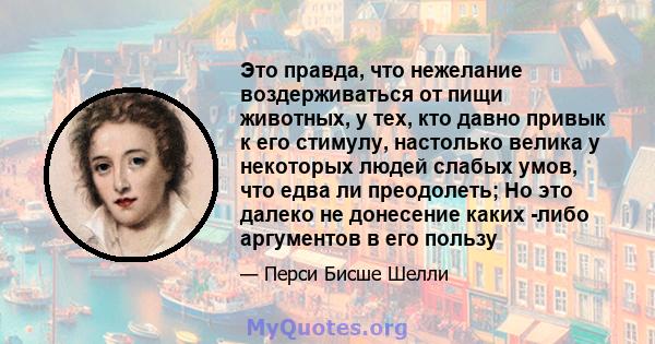 Это правда, что нежелание воздерживаться от пищи животных, у тех, кто давно привык к его стимулу, настолько велика у некоторых людей слабых умов, что едва ли преодолеть; Но это далеко не донесение каких -либо аргументов 