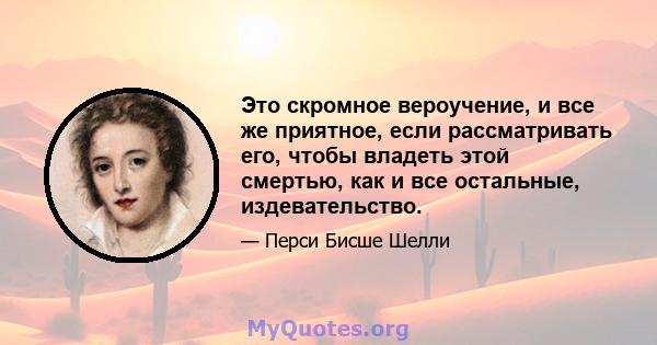 Это скромное вероучение, и все же приятное, если рассматривать его, чтобы владеть этой смертью, как и все остальные, издевательство.