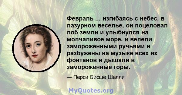 Февраль ... изгибаясь с небес, в лазурном веселье, он поцеловал лоб земли и улыбнулся на молчаливое море, и велели замороженными ручьями и разбужены на музыке всех их фонтанов и дышали в замороженные горы.