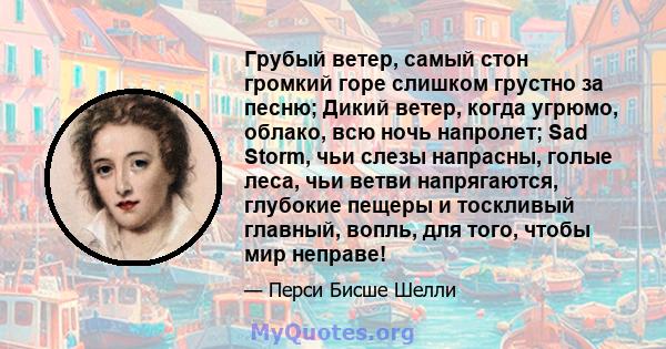 Грубый ветер, самый стон громкий горе слишком грустно за песню; Дикий ветер, когда угрюмо, облако, всю ночь напролет; Sad Storm, чьи слезы напрасны, голые леса, чьи ветви напрягаются, глубокие пещеры и тоскливый