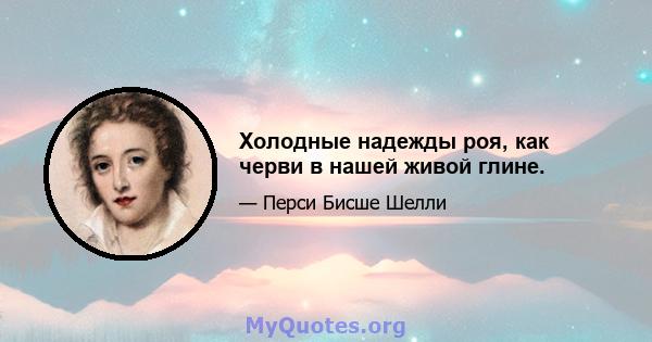 Холодные надежды роя, как черви в нашей живой глине.