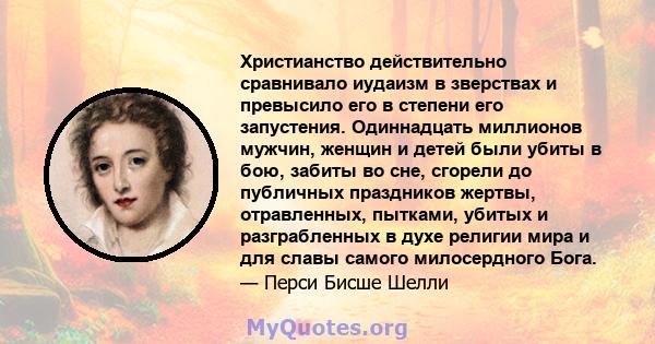 Христианство действительно сравнивало иудаизм в зверствах и превысило его в степени его запустения. Одиннадцать миллионов мужчин, женщин и детей были убиты в бою, забиты во сне, сгорели до публичных праздников жертвы,