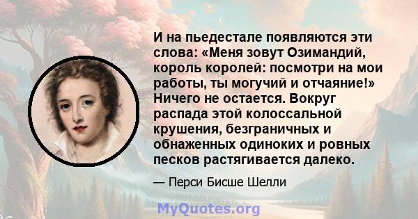 И на пьедестале появляются эти слова: «Меня зовут Озимандий, король королей: посмотри на мои работы, ты могучий и отчаяние!» Ничего не остается. Вокруг распада этой колоссальной крушения, безграничных и обнаженных