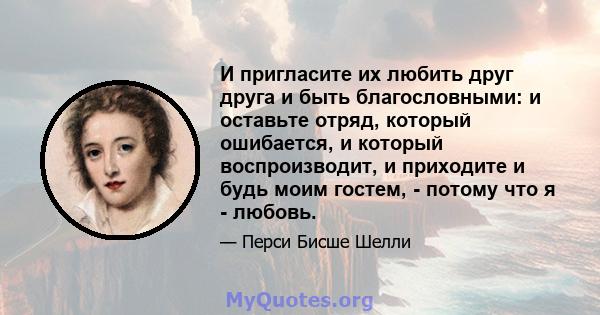 И пригласите их любить друг друга и быть благословными: и оставьте отряд, который ошибается, и который воспроизводит, и приходите и будь моим гостем, - потому что я - любовь.