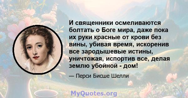 И священники осмеливаются болтать о Боге мира, даже пока их руки красные от крови без вины, убивая время, искоренив все зародышевые истины, уничтожая, испортив все, делая землю убойной - дом!