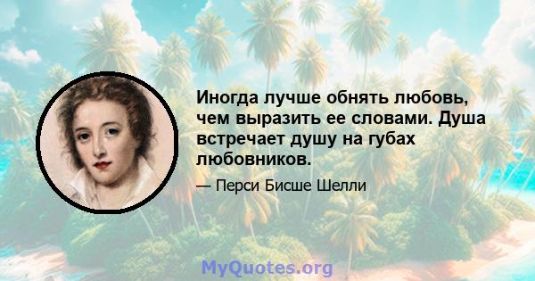 Иногда лучше обнять любовь, чем выразить ее словами. Душа встречает душу на губах любовников.