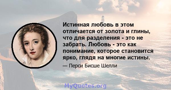 Истинная любовь в этом отличается от золота и глины, что для разделения - это не забрать. Любовь - это как понимание, которое становится ярко, глядя на многие истины.