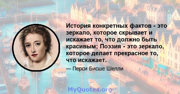 История конкретных фактов - это зеркало, которое скрывает и искажает то, что должно быть красивым; Поэзия - это зеркало, которое делает прекрасное то, что искажает.