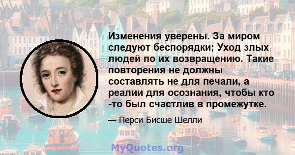 Изменения уверены. За миром следуют беспорядки; Уход злых людей по их возвращению. Такие повторения не должны составлять не для печали, а реалии для осознания, чтобы кто -то был счастлив в промежутке.