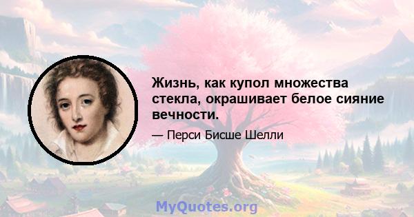 Жизнь, как купол множества стекла, окрашивает белое сияние вечности.