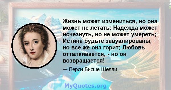 Жизнь может измениться, но она может не летать; Надежда может исчезнуть, но не может умереть; Истина будьте завуалированы, но все же она горит; Любовь отталкивается, - но он возвращается!