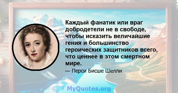 Каждый фанатик или враг добродетели не в свободе, чтобы исказить величайшие гения и большинство героических защитников всего, что ценнее в этом смертном мире.