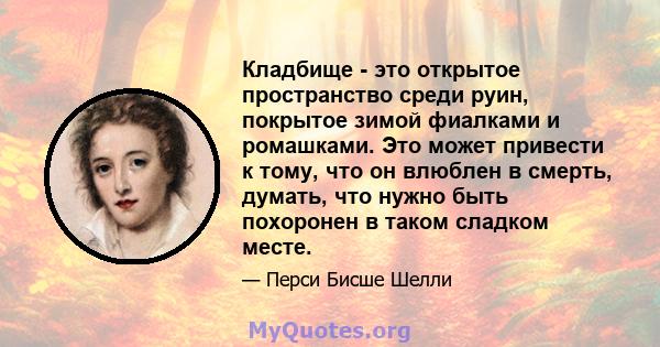 Кладбище - это открытое пространство среди руин, покрытое зимой фиалками и ромашками. Это может привести к тому, что он влюблен в смерть, думать, что нужно быть похоронен в таком сладком месте.