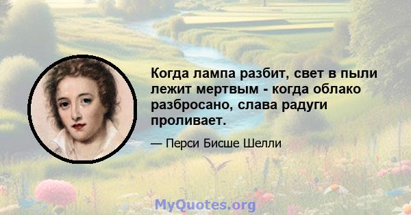 Когда лампа разбит, свет в пыли лежит мертвым - когда облако разбросано, слава радуги проливает.