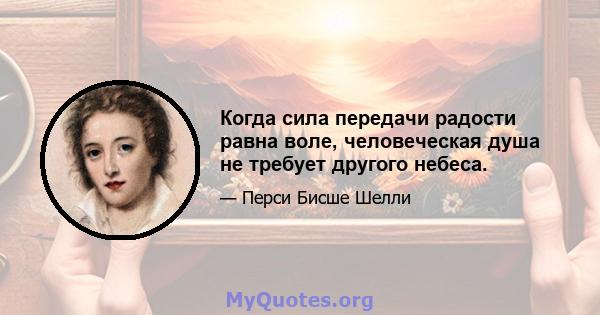 Когда сила передачи радости равна воле, человеческая душа не требует другого небеса.