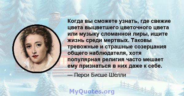 Когда вы сможете узнать, где свежие цвета выцветшего цветочного цвета или музыку сломанной лиры, ищите жизнь среди мертвых. Таковы тревожные и страшные созерцания общего наблюдателя, хотя популярная религия часто мешает 