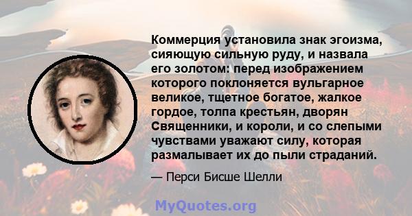 Коммерция установила знак эгоизма, сияющую сильную руду, и назвала его золотом: перед изображением которого поклоняется вульгарное великое, тщетное богатое, жалкое гордое, толпа крестьян, дворян Священники, и короли, и