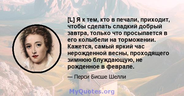 [L] Я к тем, кто в печали, приходит, чтобы сделать сладкий добрый завтра, только что просыпается в его колыбели на торможении. Кажется, самый яркий час нерожденной весны, проходящего зимнюю блуждающую, не рожденное в