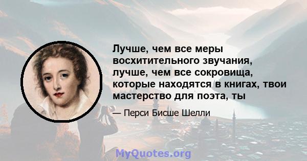 Лучше, чем все меры восхитительного звучания, лучше, чем все сокровища, которые находятся в книгах, твои мастерство для поэта, ты