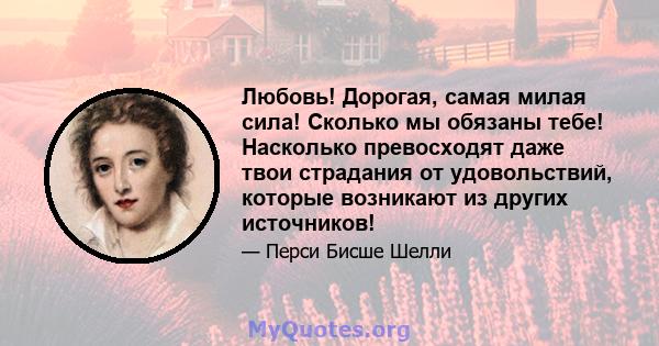 Любовь! Дорогая, самая милая сила! Сколько мы обязаны тебе! Насколько превосходят даже твои страдания от удовольствий, которые возникают из других источников!