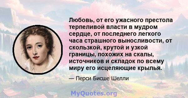 Любовь, от его ужасного престола терпеливой власти в мудром сердце, от последнего легкого часа страшного выносливости, от скользкой, крутой и узкой границы, похожих на скалы, источников и складок по всему миру его