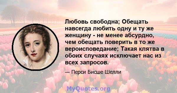 Любовь свободна; Обещать навсегда любить одну и ту же женщину - не менее абсурдно, чем обещать поверить в то же вероисповедание; Такая клятва в обоих случаях исключает нас из всех запросов.