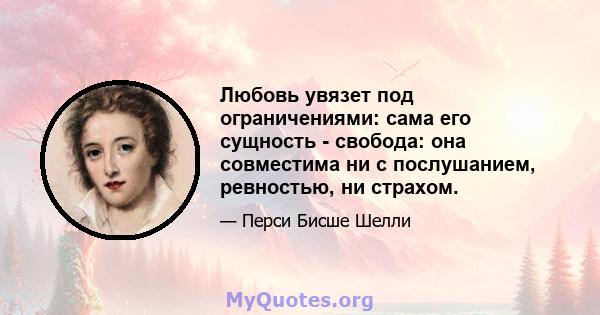 Любовь увязет под ограничениями: сама его сущность - свобода: она совместима ни с послушанием, ревностью, ни страхом.