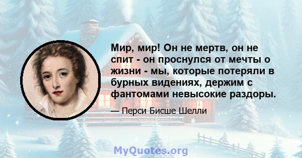 Мир, мир! Он не мертв, он не спит - он проснулся от мечты о жизни - мы, которые потеряли в бурных видениях, держим с фантомами невысокие раздоры.