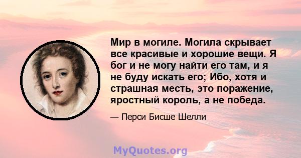 Мир в могиле. Могила скрывает все красивые и хорошие вещи. Я бог и не могу найти его там, и я не буду искать его; Ибо, хотя и страшная месть, это поражение, яростный король, а не победа.