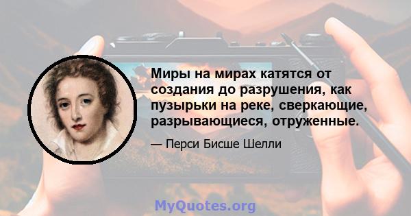 Миры на мирах катятся от создания до разрушения, как пузырьки на реке, сверкающие, разрывающиеся, отруженные.