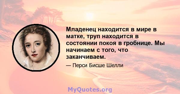 Младенец находится в мире в матке, труп находится в состоянии покоя в гробнице. Мы начинаем с того, что заканчиваем.