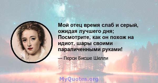 Мой отец время слаб и серый, ожидая лучшего дня; Посмотрите, как он похож на идиот, шары своими параличенными руками!