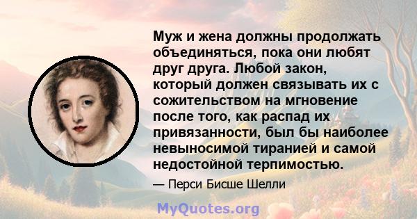 Муж и жена должны продолжать объединяться, пока они любят друг друга. Любой закон, который должен связывать их с сожительством на мгновение после того, как распад их привязанности, был бы наиболее невыносимой тиранией и 