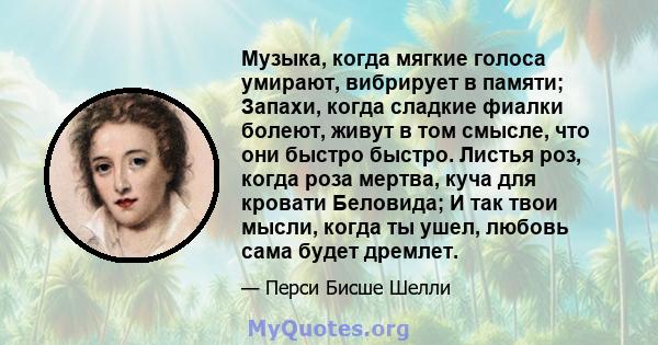 Музыка, когда мягкие голоса умирают, вибрирует в памяти; Запахи, когда сладкие фиалки болеют, живут в том смысле, что они быстро быстро. Листья роз, когда роза мертва, куча для кровати Беловида; И так твои мысли, когда