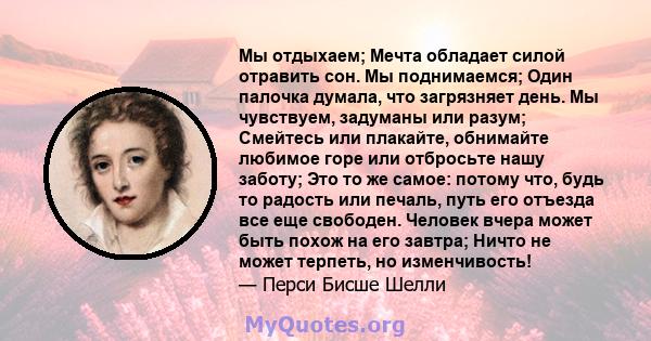 Мы отдыхаем; Мечта обладает силой отравить сон. Мы поднимаемся; Один палочка думала, что загрязняет день. Мы чувствуем, задуманы или разум; Смейтесь или плакайте, обнимайте любимое горе или отбросьте нашу заботу; Это то 