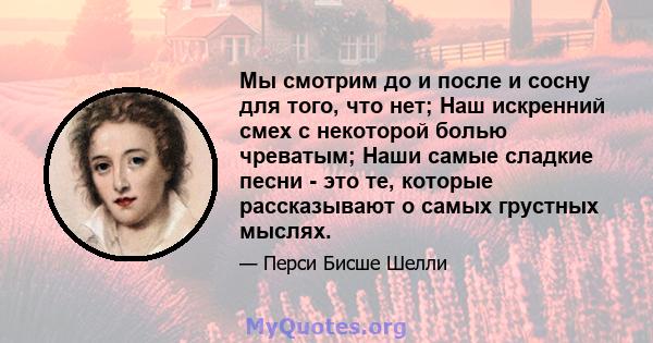 Мы смотрим до и после и сосну для того, что нет; Наш искренний смех с некоторой болью чреватым; Наши самые сладкие песни - это те, которые рассказывают о самых грустных мыслях.