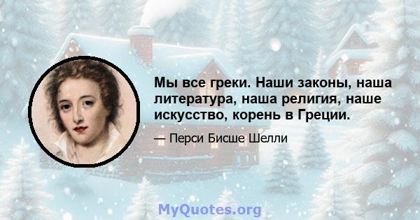 Мы все греки. Наши законы, наша литература, наша религия, наше искусство, корень в Греции.