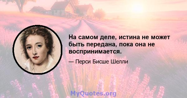 На самом деле, истина не может быть передана, пока она не воспринимается.