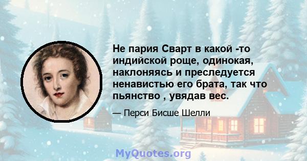 Не пария Сварт в какой -то индийской роще, одинокая, наклоняясь и преследуется ненавистью его брата, так что пьянство , увядав вес.