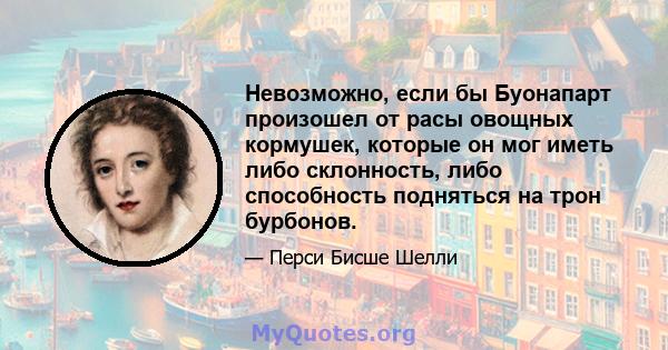 Невозможно, если бы Буонапарт произошел от расы овощных кормушек, которые он мог иметь либо склонность, либо способность подняться на трон бурбонов.