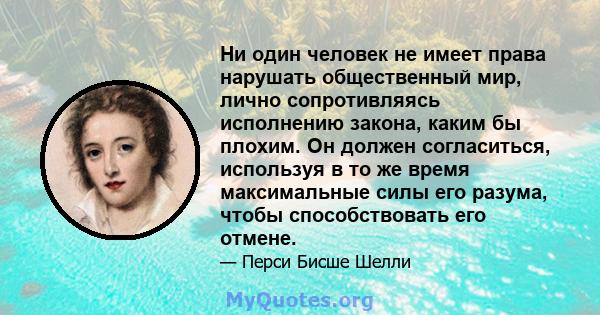 Ни один человек не имеет права нарушать общественный мир, лично сопротивляясь исполнению закона, каким бы плохим. Он должен согласиться, используя в то же время максимальные силы его разума, чтобы способствовать его