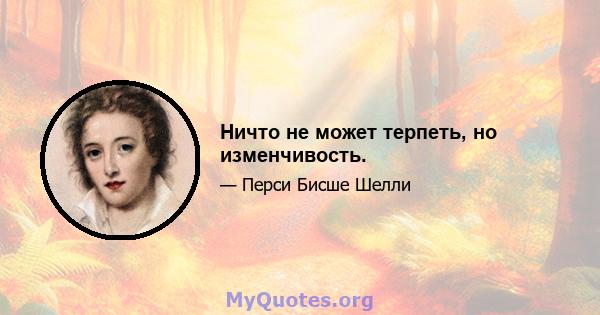 Ничто не может терпеть, но изменчивость.