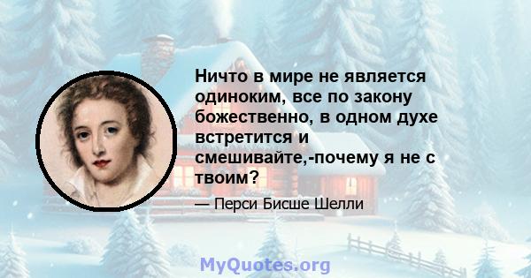 Ничто в мире не является одиноким, все по закону божественно, в одном духе встретится и смешивайте,-почему я не с твоим?