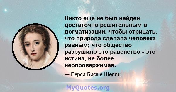 Никто еще не был найден достаточно решительным в догматизации, чтобы отрицать, что природа сделала человека равным; что общество разрушило это равенство - это истина, не более неопровержимая.