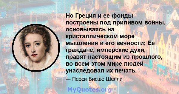 Но Греция и ее фонды построены под приливом войны, основываясь на кристаллическом море мышления и его вечности; Ее граждане, имперские духи, правят настоящим из прошлого, во всем этом мире людей унаследовал их печать.