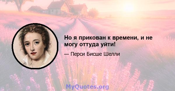 Но я прикован к времени, и не могу оттуда уйти!