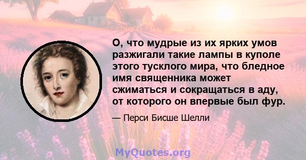 О, что мудрые из их ярких умов разжигали такие лампы в куполе этого тусклого мира, что бледное имя священника может сжиматься и сокращаться в аду, от которого он впервые был фур.