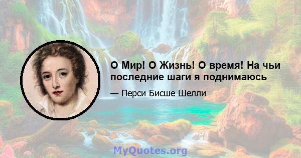 O Мир! O Жизнь! О время! На чьи последние шаги я поднимаюсь