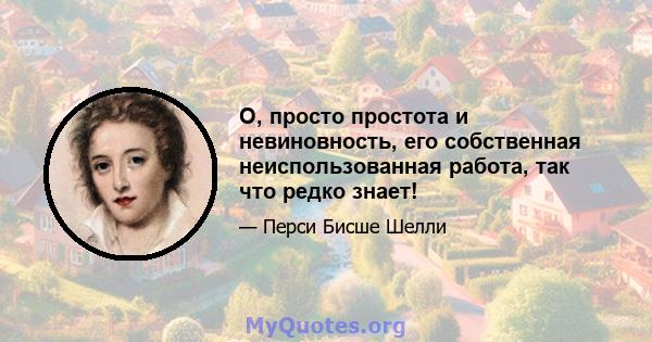 О, просто простота и невиновность, его собственная неиспользованная работа, так что редко знает!