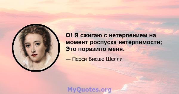 О! Я сжигаю с нетерпением на момент роспуска нетерпимости; Это поразило меня.